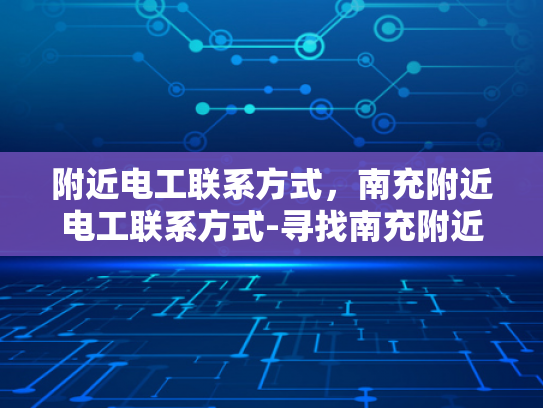 附近电工联系方式，南充附近电工联系方式-寻找南充附近电工的实用指南