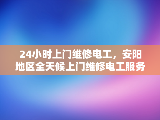 24小时上门维修电工，安阳地区全天候上门维修电工服务-全天候服务，24小时上门电工—安阳地区维修承诺