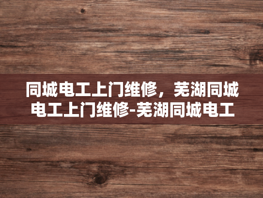 同城电工上门维修，芜湖同城电工上门维修-芜湖同城电工上门维修服务，让您的生活更加便捷