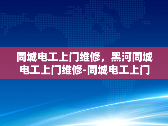 同城电工上门维修，黑河同城电工上门维修-同城电工上门维修服务，黑河地区的便捷选择