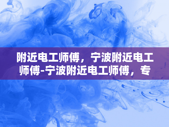 附近电工师傅，宁波附近电工师傅-宁波附近电工师傅，专业服务，安全可靠