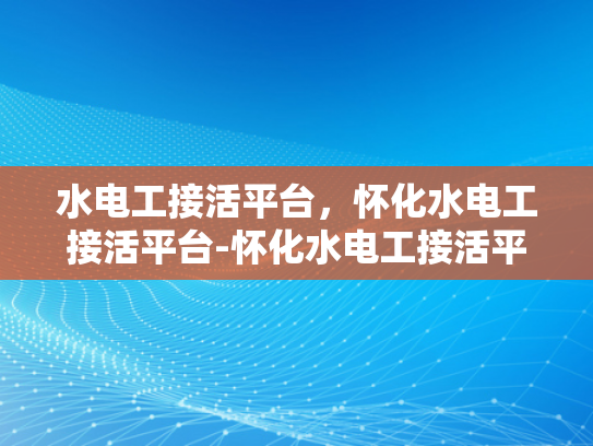 水电工接活平台，怀化水电工接活平台-怀化水电工接活平台，连接需求与服务的桥梁