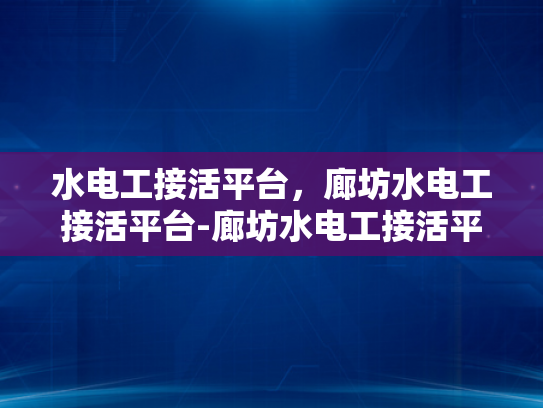 水电工接活平台，廊坊水电工接活平台-廊坊水电工接活平台，打造高效、便捷的水电维修服务新生态