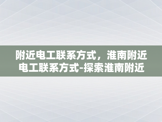 附近电工联系方式，淮南附近电工联系方式-探索淮南附近电工的专业服务