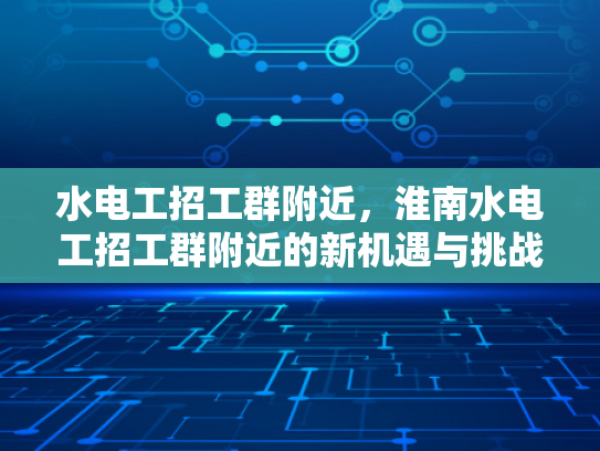 水电工招工群附近，淮南水电工招工群附近的新机遇与挑战-水电工招工群附近，淮南水电工招工群附近的新机遇与挑战