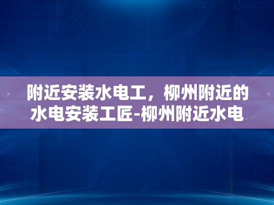 附近安装水电工，柳州附近的水电安装工匠-柳州附近水电安装工匠的精选指南