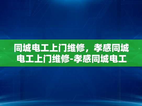 同城电工上门维修，孝感同城电工上门维修-孝感同城电工上门维修服务，您身边的电力专家