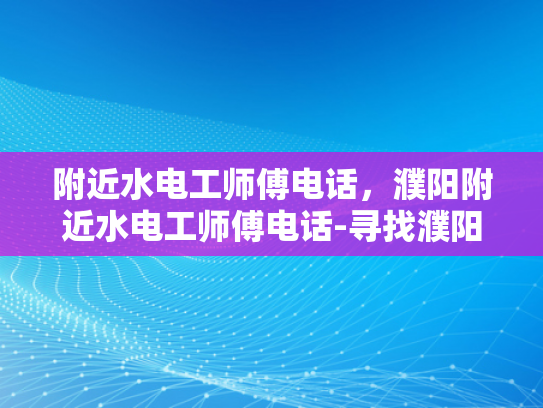 附近水电工师傅电话，濮阳附近水电工师傅电话-寻找濮阳附近水电工师傅的实用指南