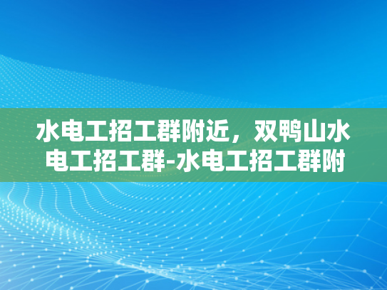 水电工招工群附近，双鸭山水电工招工群-水电工招工群附近，双鸭山水电工招工群