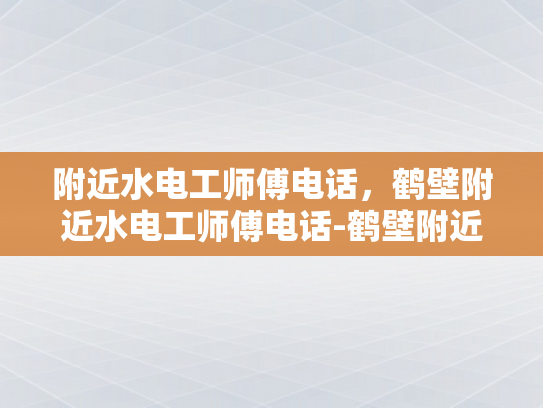附近水电工师傅电话，鹤壁附近水电工师傅电话-鹤壁附近水电工师傅电话指南