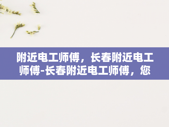附近电工师傅，长春附近电工师傅-长春附近电工师傅，您的家庭与工作安全守护者