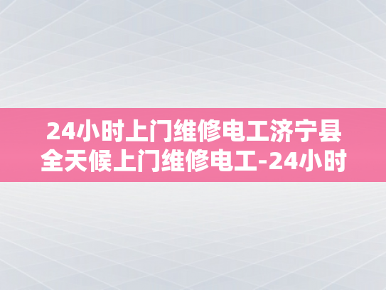 24小时上门维修电工济宁县全天候上门维修电工-24小时上门维修电工济宁县全天候服务