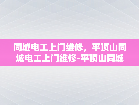 同城电工上门维修，平顶山同城电工上门维修-平顶山同城电工上门维修服务—您身边的电力守护者