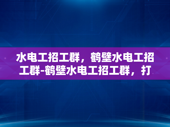 水电工招工群，鹤壁水电工招工群-鹤壁水电工招工群，打造高效就业平台