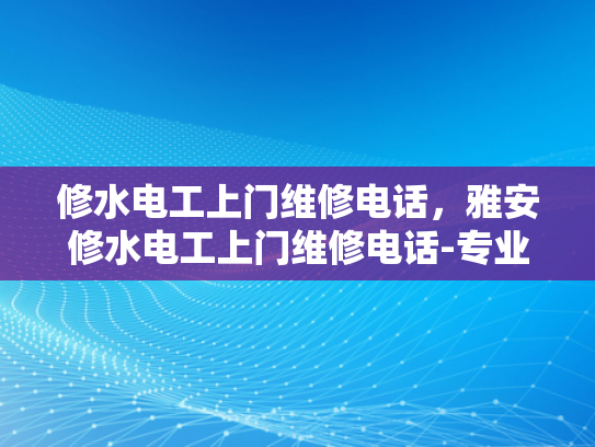 修水电工上门维修电话，雅安修水电工上门维修电话-专业电工服务，确保您的家庭电气安全
