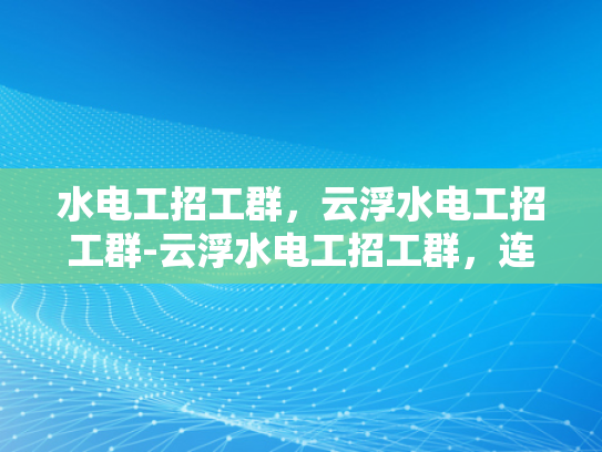水电工招工群，云浮水电工招工群-云浮水电工招工群，连接需求与供给的桥梁