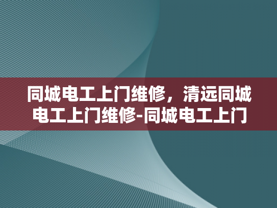 同城电工上门维修，清远同城电工上门维修-同城电工上门维修服务，清远地区的首选解决方案
