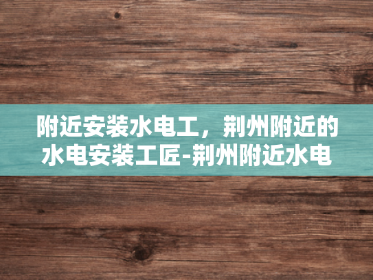 附近安装水电工，荆州附近的水电安装工匠-荆州附近水电安装工匠的挑选与服务