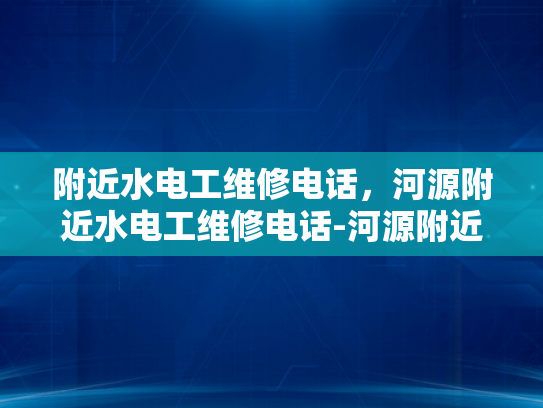 附近水电工维修电话，河源附近水电工维修电话-河源附近水电工维修电话指南