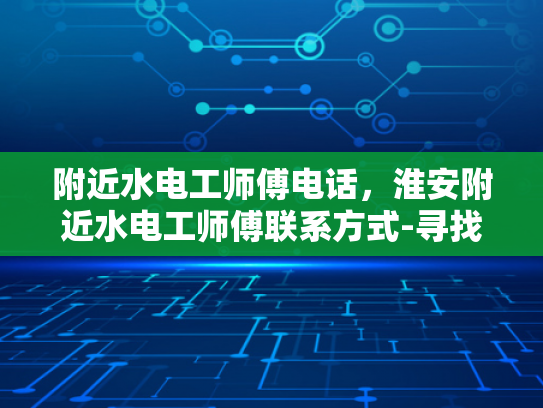 附近水电工师傅电话，淮安附近水电工师傅联系方式-寻找淮安附近水电工师傅的实用指南