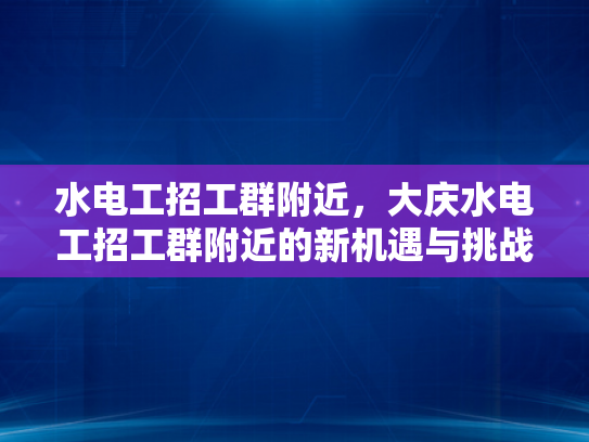 水电工招工群附近，大庆水电工招工群附近的新机遇与挑战-水电工招工群附近，大庆水电工招工群附近的新机遇与挑战
