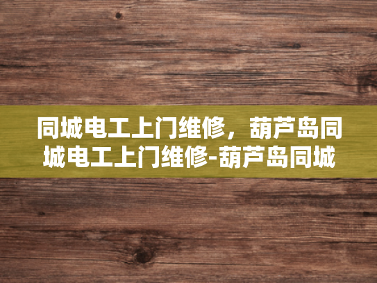 同城电工上门维修，葫芦岛同城电工上门维修-葫芦岛同城电工上门维修服务—您的家庭和商业用电安全守护者