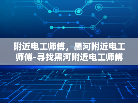 附近电工师傅，黑河附近电工师傅-寻找黑河附近电工师傅的指南
