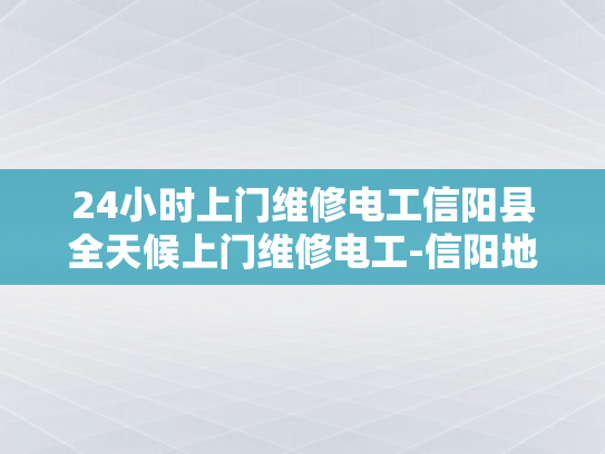 24小时上门维修电工信阳县全天候上门维修电工-信阳地区24小时全天候上门维修电工服务