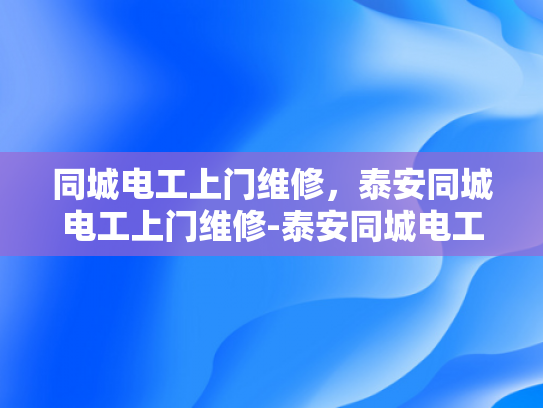 同城电工上门维修，泰安同城电工上门维修-泰安同城电工上门维修服务