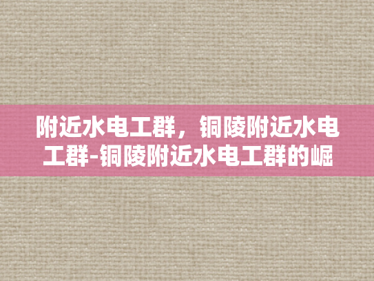 附近水电工群，铜陵附近水电工群-铜陵附近水电工群的崛起与服务