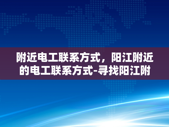 附近电工联系方式，阳江附近的电工联系方式-寻找阳江附近电工的便捷联系方式