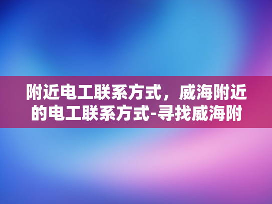附近电工联系方式，威海附近的电工联系方式-寻找威海附近电工的联系方式