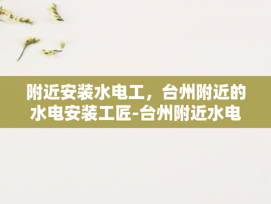 附近安装水电工，台州附近的水电安装工匠-台州附近水电安装工匠的精湛技艺与服务