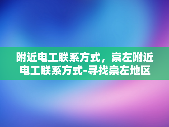 附近电工联系方式，崇左附近电工联系方式-寻找崇左地区可靠的电工服务