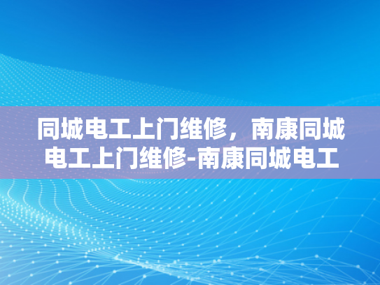 同城电工上门维修，南康同城电工上门维修-南康同城电工上门维修服务，您身边的电力专家