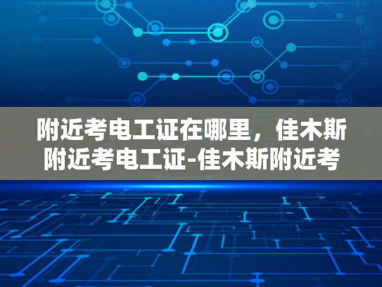 附近考电工证在哪里，佳木斯附近考电工证-佳木斯附近考电工证指南
