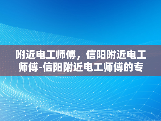 附近电工师傅，信阳附近电工师傅-信阳附近电工师傅的专业技能与服务保障