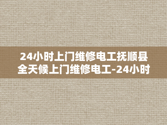 24小时上门维修电工抚顺县全天候上门维修电工-24小时上门维修电工抚顺县全天候服务
