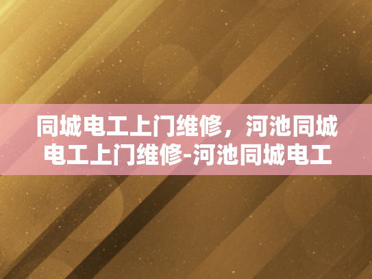 同城电工上门维修，河池同城电工上门维修-河池同城电工上门维修服务，快速响应，专业保障