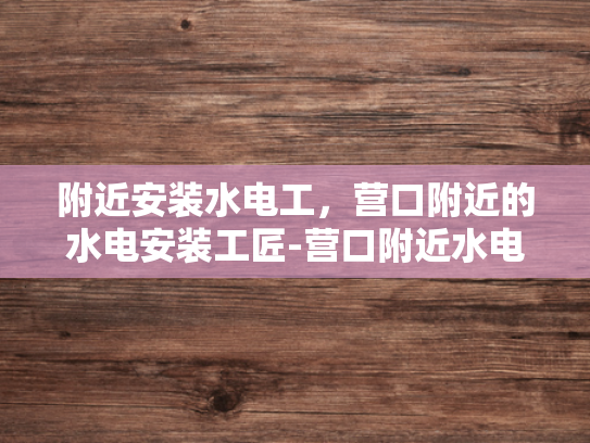 附近安装水电工，营口附近的水电安装工匠-营口附近水电安装工匠的挑选与服务