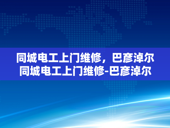 同城电工上门维修，巴彦淖尔同城电工上门维修-巴彦淖尔同城电工上门维修服务