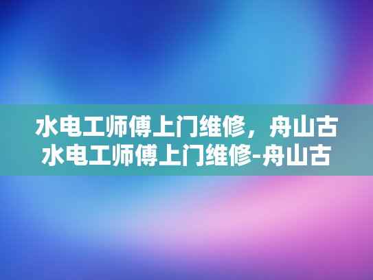 水电工师傅上门维修，舟山古水电工师傅上门维修-舟山古水电工师傅上门维修服务