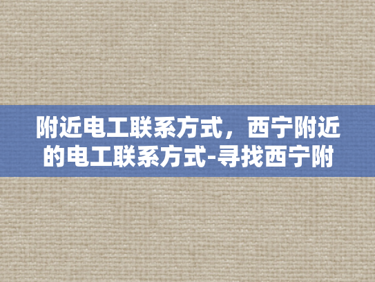 附近电工联系方式，西宁附近的电工联系方式-寻找西宁附近专业电工的实用指南