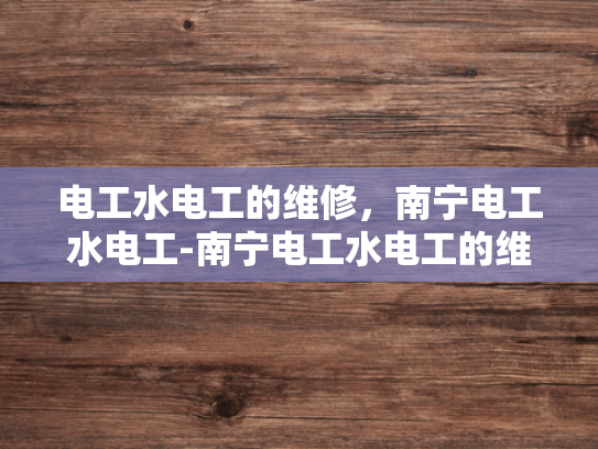 电工水电工的维修，南宁电工水电工-南宁电工水电工的维修服务