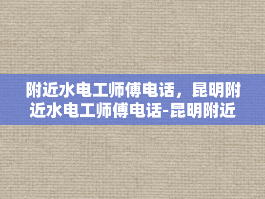 附近水电工师傅电话，昆明附近水电工师傅电话-昆明附近水电工师傅电话大全