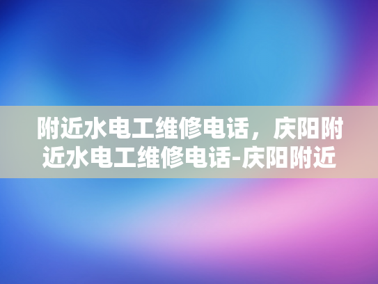 附近水电工维修电话，庆阳附近水电工维修电话-庆阳附近水电工维修电话