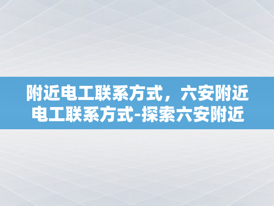 附近电工联系方式，六安附近电工联系方式-探索六安附近电工的联系方式