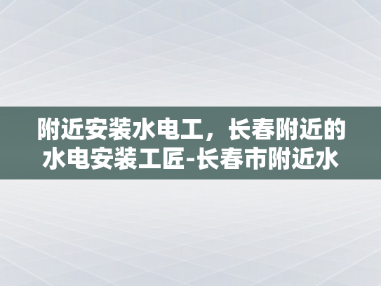 附近安装水电工，长春附近的水电安装工匠-长春市附近水电安装工匠服务指南