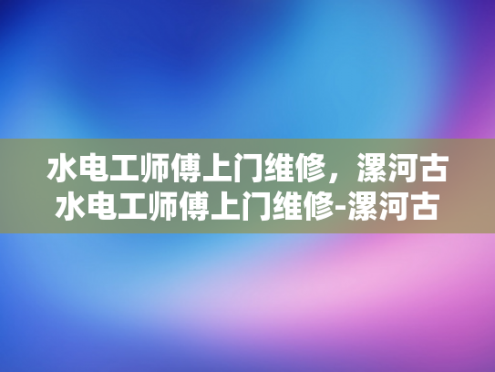 水电工师傅上门维修，漯河古水电工师傅上门维修-漯河古水电工师傅上门维修，传承技艺的现代守护者