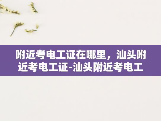 附近考电工证在哪里，汕头附近考电工证-汕头附近考电工证，轻松掌握专业技能